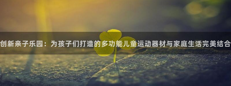 凯捷体育平台是正规平台吗安全吗:创新亲子乐园:为孩子们打造的