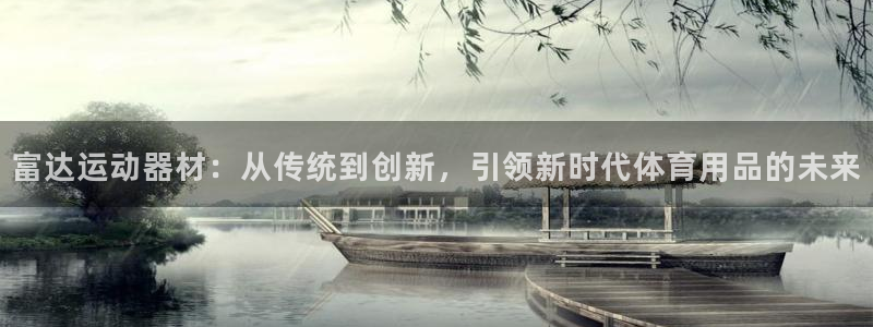 凯捷体育招商电话号码是多少啊:富达运动器材:从传统到创新,引