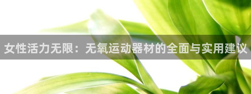 凯捷体育官网:女性活力无限:无氧运动器材的全面与实用建议