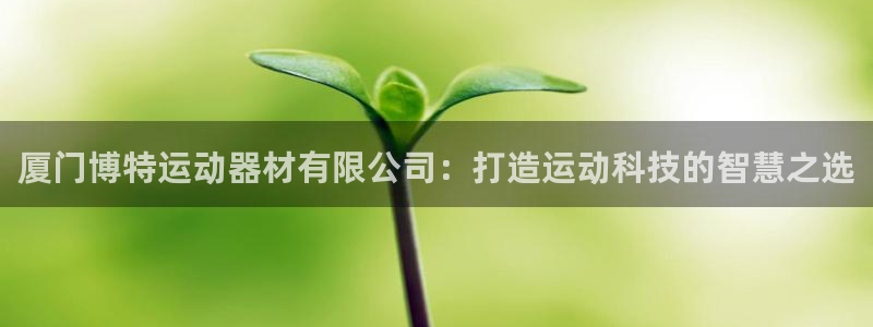 凯捷体育平台是正规平台吗:厦门博特运动器材有限公司:打造运动