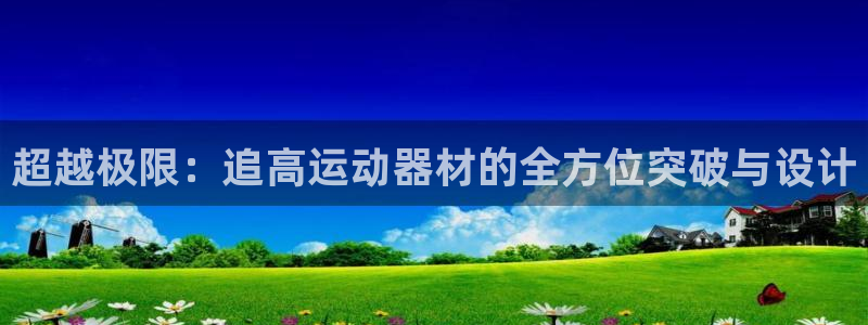 凯捷体育招商电话号码查询是多少:超越极限:追高运动器材的全方