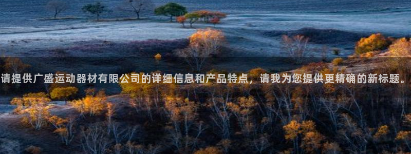 凯捷体育招商:请提供广盛运动器材有限公司的详细信息和产品特点