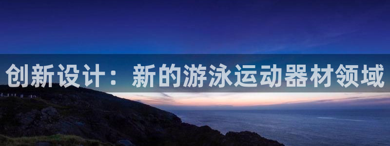 凯捷体育招商电话地址查询:创新设计:新的游泳运动器材领域