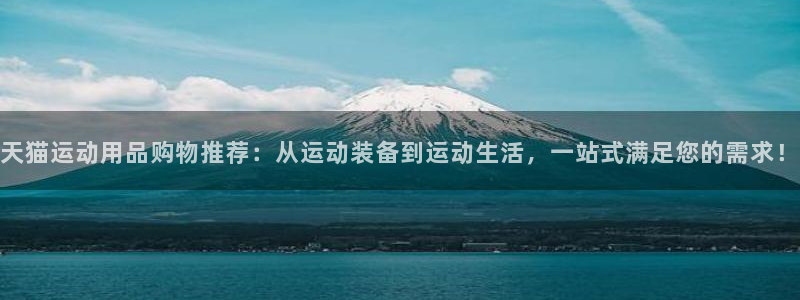 凯捷体育开户:天猫运动用品购物推荐:从运动装备到运动生活,一