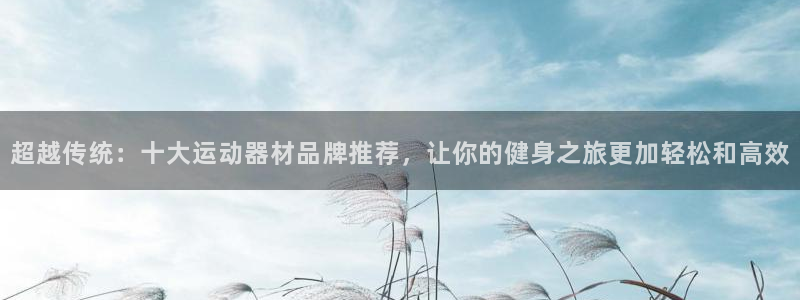 凯捷体育招商电话号码:超越传统:十大运动器材品牌推荐,让你的