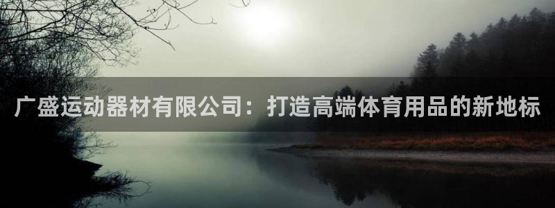 凯捷体育娱乐是那个系列的台子:广盛运动器材有限公司:打造高端