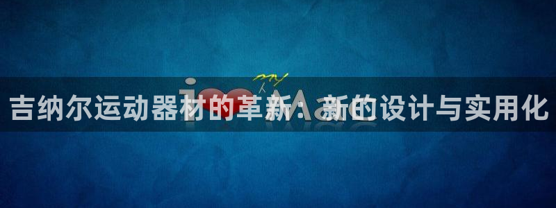 凯捷体育集团官网网址:吉纳尔运动器材的革新:新的设计与实用化