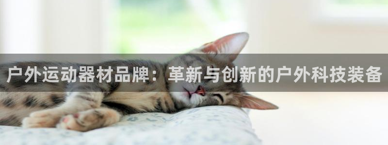 凯捷体育娱乐下载:户外运动器材品牌:革新与创新的户外科技装备