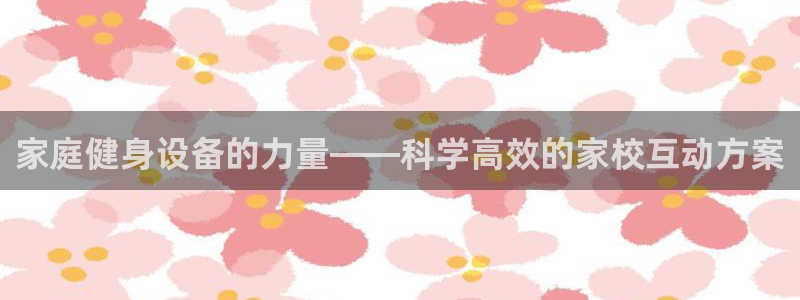 凯捷体育娱乐:家庭健身设备的力量——科学高效的家校互动方案