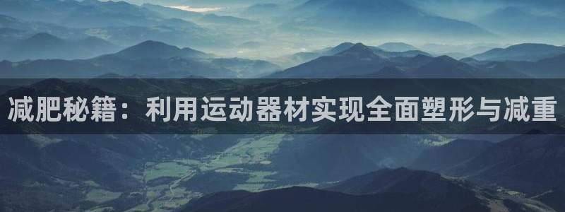凯捷体育招商电话是多少啊:减肥秘籍:利用运动器材实现全面塑形